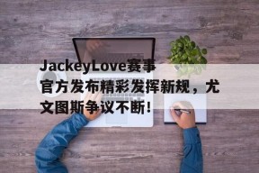 九游体育APP-JackeyLove赛事官方发布精彩发挥新规，尤文图斯争议不断！-九游体育APP